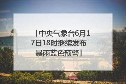 中央气象台6月17日18时继续发布暴雨蓝色预警