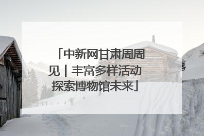 中新网甘肃周周见｜丰富多样活动探索博物馆未来