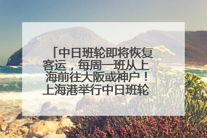 中日班轮即将恢复客运，每周一班从上海前往大阪或神户！上海港举行中日班轮船港联动应急演练