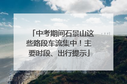 中考期间石景山这些路段车流集中！主要时段、出行提示