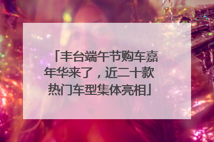 丰台端午节购车嘉年华来了，近二十款热门车型集体亮相