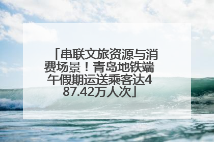 串联文旅资源与消费场景！青岛地铁端午假期运送乘客达487.42万人次