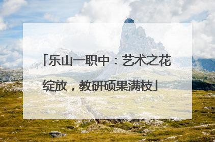 乐山一职中：艺术之花绽放，教研硕果满枝