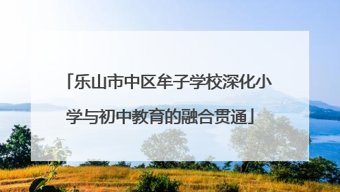 乐山市中区牟子学校深化小学与初中教育的融合贯通