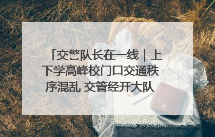 交警队长在一线｜上下学高峰校门口交通秩序混乱 交管经开大队多举措进行整治
