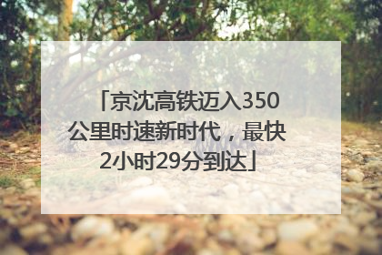 京沈高铁迈入350公里时速新时代，最快2小时29分到达