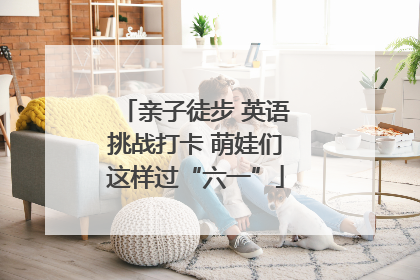 亲子徒步 英语挑战打卡 萌娃们这样过“六一”