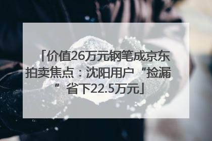 价值26万元钢笔成京东拍卖焦点：沈阳用户“捡漏”省下22.5万元