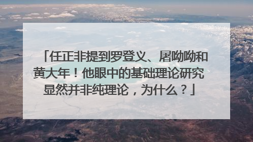 任正非提到罗登义、屠呦呦和黄大年！他眼中的基础理论研究显然并非纯理论，为什么？
