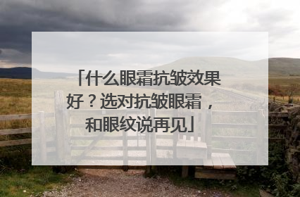 什么眼霜抗皱效果好？选对抗皱眼霜，和眼纹说再见