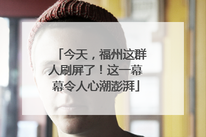 今天，福州这群人刷屏了！这一幕幕令人心潮澎湃