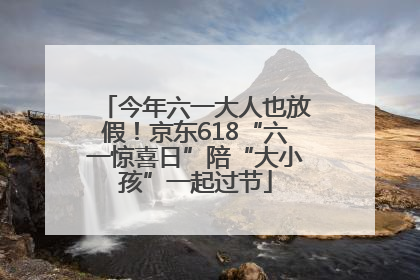今年六一大人也放假！京东618“六一惊喜日”陪“大小孩”一起过节