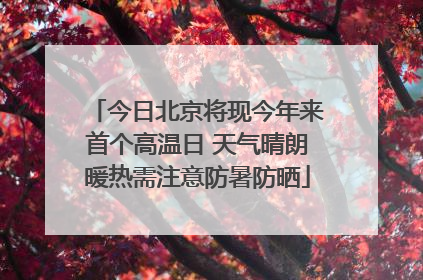 今日北京将现今年来首个高温日 天气晴朗暖热需注意防暑防晒