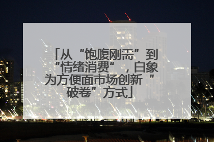 从“饱腹刚需”到“情绪消费”，白象为方便面市场创新“破卷”方式