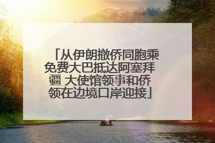 从伊朗撤侨同胞乘免费大巴抵达阿塞拜疆 大使馆领事和侨领在边境口岸迎接