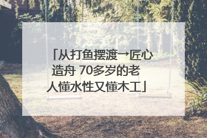 从打鱼摆渡→匠心造舟 70多岁的老人懂水性又懂木工