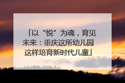以“悦”为魂，育见未来：重庆这所幼儿园这样培育新时代儿童