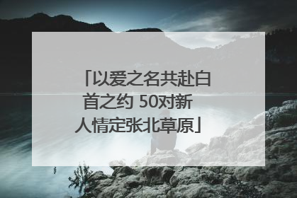 以爱之名共赴白首之约 50对新人情定张北草原