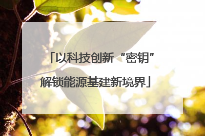 以科技创新“密钥”解锁能源基建新境界
