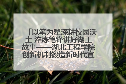 以笔为犁深耕校园沃土 淬炼笔锋讲好湖工故事——湖北工程学院创新机制锻造新时代宣传“轻骑兵”
