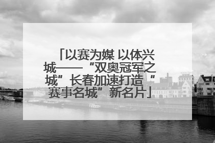 以赛为媒 以体兴城——“双奥冠军之城”长春加速打造“赛事名城”新名片