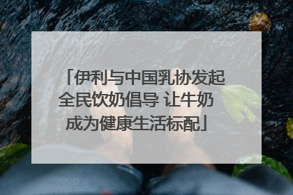 伊利与中国乳协发起全民饮奶倡导 让牛奶成为健康生活标配