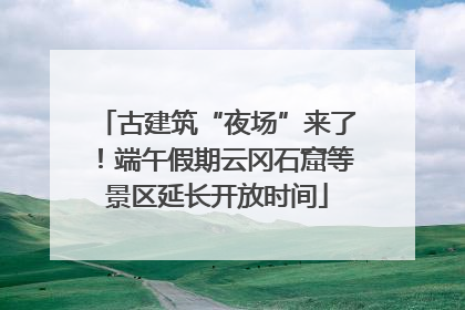 古建筑“夜场”来了！端午假期云冈石窟等景区延长开放时间