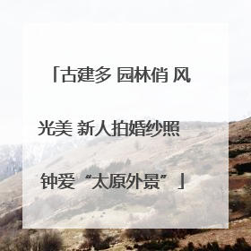古建多 园林俏 风光美 新人拍婚纱照 钟爱“太原外景”