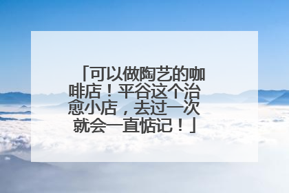 可以做陶艺的咖啡店！平谷这个治愈小店，去过一次就会一直惦记！