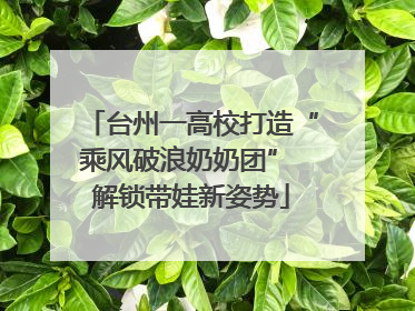 台州一高校打造“乘风破浪奶奶团” 解锁带娃新姿势