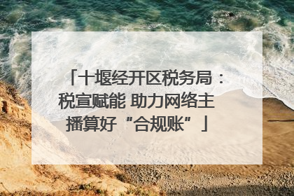 十堰经开区税务局：税宣赋能 助力网络主播算好“合规账”