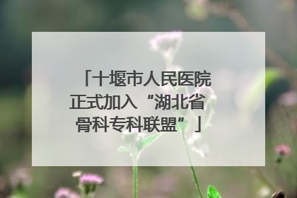 十堰市人民医院正式加入“湖北省骨科专科联盟”