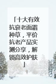 十大有效抗衰老面霜种草，平价抗老产品实测分享，解锁高效护肤