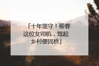 十年坚守！蕲春这位女司机，驾起乡村便民桥