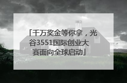 千万奖金等你拿，光谷3551国际创业大赛面向全球启动