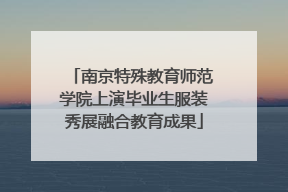南京特殊教育师范学院上演毕业生服装秀展融合教育成果
