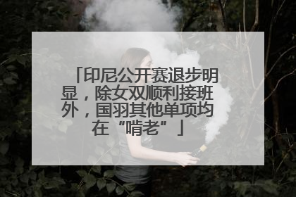 印尼公开赛退步明显，除女双顺利接班外，国羽其他单项均在“啃老”