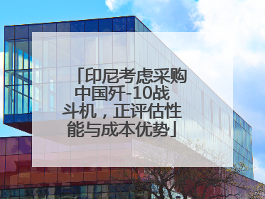 印尼考虑采购中国歼-10战斗机，正评估性能与成本优势
