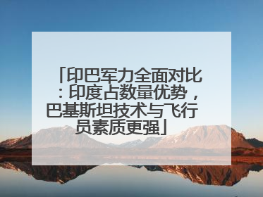 印巴军力全面对比：印度占数量优势，巴基斯坦技术与飞行员素质更强
