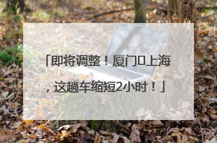 即将调整！厦门⇌上海，这趟车缩短2小时！
