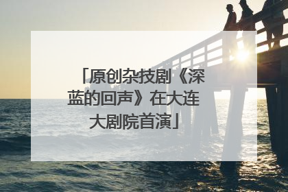 原创杂技剧《深蓝的回声》在大连大剧院首演