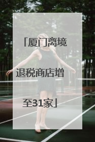 厦门离境退税商店增至31家