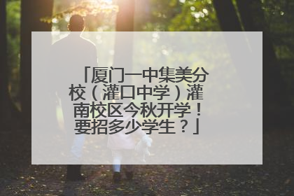 厦门一中集美分校（灌口中学）灌南校区今秋开学！要招多少学生？
