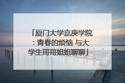 厦门大学嘉庚学院：青春的烦恼 与大学生哥哥姐姐聊聊