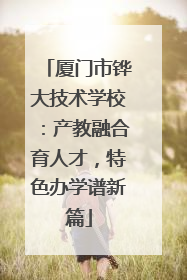 厦门市铧大技术学校：产教融合育人才，特色办学谱新篇