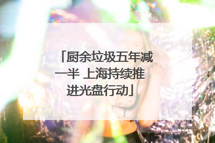 厨余垃圾五年减一半 上海持续推进光盘行动