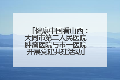 健康中国看山西：大同市第二人民医院肿瘤医院与市一医院开展党建共建活动