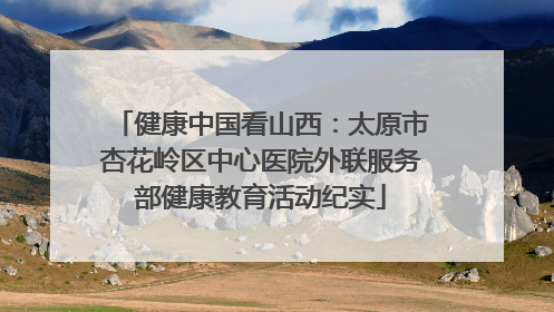 健康中国看山西：太原市杏花岭区中心医院外联服务部健康教育活动纪实