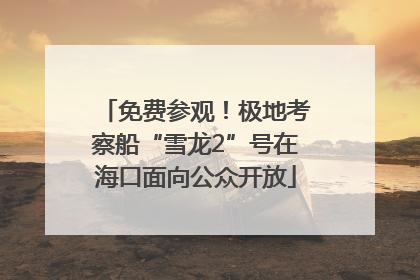 免费参观！极地考察船“雪龙2”号在海口面向公众开放