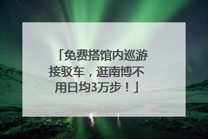 免费搭馆内巡游接驳车，逛南博不用日均3万步！